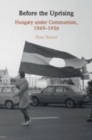 Before the Uprising : Hungary under Communism, 1949–1956 - Book