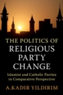 Politics of Religious Party Change : Islamist and Catholic Parties in Comparative Perspective - eBook