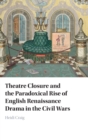 Theatre Closure and the Paradoxical Rise of English Renaissance Drama in the Civil Wars - Book