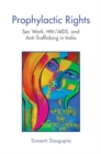Prophylactic Rights : Sex Work, HIV/AIDS, and Anti-Trafficking in India - Book