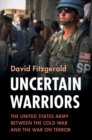 Uncertain Warriors : The United States Army between the Cold War and the War on Terror - Book