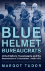 Blue Helmet Bureaucrats : United Nations Peacekeeping and the Reinvention of Colonialism, 1945–1971 - Book