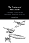 The Business of Armaments : Armstrongs, Vickers and the International Arms Trade, 1855–1955 - eBook