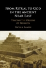 From Ritual to God in the Ancient Near East : Tracing the Origins of Religion - Book