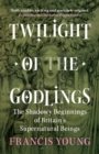 Twilight of the Godlings : The Shadowy Beginnings of Britain's Supernatural Beings - Book