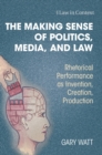 The Making Sense of Politics, Media, and Law : Rhetorical Performance as Invention, Creation, Production - Book