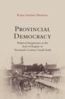 Provincial Democracy : Political Imaginaries at the End of Empire in Twentieth-Century South India - Book