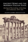 Ancient Rome and the Modern Italian State : Ideological Placemaking, Archaeology, and Architecture, 1870-1945 - Book
