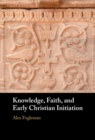 Knowledge, Faith, and Early Christian Initiation - Book