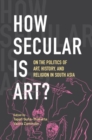 How Secular Is Art? : On the Politics of Art, History and Religion in South Asia - Book
