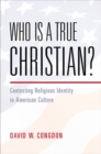 Who Is a True Christian? : Contesting Religious Identity in American Culture - Book