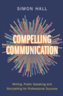 Compelling Communication : Writing, Public Speaking and Storytelling for Professional Success - Book