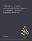 Modeling Human Atrial Patho-Electrophysiology From Ion Channels to ECG - Substrates, Pharmacology, Vulnerability, and P-Waves - Book