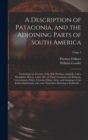 A Description of Patagonia, and the Adjoining Parts of South America : Containing an Account of the Soil, Produce, Animals, Vales, Mountains, Rivers, Lakes, &c. of Those Countries; the Religion, Gover - Book