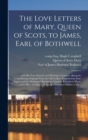 The Love Letters of Mary, Queen of Scots, to James, Earl of Bothwell; : With Her Love Sonnets and Marriage Contracts, (being the Long-missing Originals From the Gilt Casket). Explained by State Papers - Book
