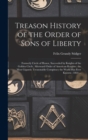 Treason History of the Order of Sons of Liberty : Formerly Circle of Honor, Succeeded by Knights of the Golden Circle, Afterward Order of American Knights; the Most Gigantic Treasonable Conspiracy the - Book