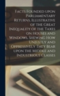 Facts Founded Upon Parliamentary Returns, Illustrative of the Great Inequality of the Taxes on Houses and Windows, Shewing How Unjustly and Oppressively They Bear Upon the Middle and Industrious Class - Book