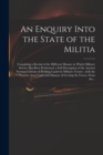 An Enquiry Into the State of the Militia : Containing a Recital of the Different Manner in Which Military Service Has Been Performed, a Full Description of the Ancient Norman Custom of Holding Lands b - Book