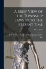 A Brief View of the Township Laws up to the Present Time [microform] : With a Treatise on the Law and Office of Constable, the Law Relative to Landlord and Tenant, Distress for Rent, Inn-keepers, & C. - Book