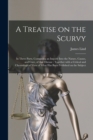 A Treatise on the Scurvy : in Three Parts, Containing an Inquiry Into the Nature, Causes, and Cure, of That Disease: Together With a Critical and Chronological View of What Has Been Published on the S - Book