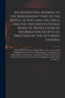 An Interesting Address to the Independent Part of the People of England, on Libels, and the Unconstitutional Mode of Prosecution by Information Ex Officio, Practised by the Attorney General : With a V - Book