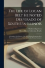 The Life of Logan Belt He Noted Desperado of Southern Illinois : a Complete Life History of the Most Daring Desperado Ever Know to Civilization; a True and Vividly Written Narrative - Book