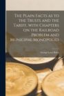 The Plain Facts as to the Trusts and the Tariff [microform], With Chapters on the Railroad Problem and Municipal Monopolies - Book