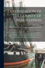 Colonization of the County of Beauharnois [microform] : on the South Bank of the St. Lawrence, Near the City of Montreal, and the Junction of Lower and Upper Canada With the State of New York: Togethe - Book