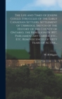 The Life and Times of Joseph Gould. Struggles of the Early Canadian Settlers, Settlement of Uxbridge, Sketch of the History of the County of Ontario, the Rebellion of 1837, Parliamentary Career, Etc., - Book