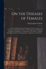 On the Diseases of Females : a Treatise Illustrating Their Symptoms, Causes, Varieties, and Treatment, Including the Diseases and Management of Pregnancy and Lying-in. Designed as a Companion to the A - Book