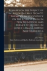 Remarks on the Subject of a Line of Railway From St. Andrews, to Woodstock on the River St. John, in New Brunswick, and Thence to Quebec, in Lower Canada, British North America [microform] - Book