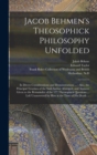 Jacob Behmen's Theosophick Philosophy Unfolded : in Divers Considerations and Demonstrations ...: Also, the Principal Treatises of the Said Author Abridged, and Answers Given to the Remainder of the 1 - Book