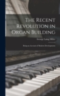 The Recent Revolution in Organ Building : Being an Account of Modern Developments - Book