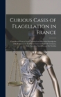 Curious Cases of Flagellation in France : Considered From a Legal, Medical and Historical Standpoint With Reference to Analogous Cases in England, Germany, Italy, America, Australia and the Soudan - Book