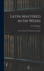 Latin Mastered in Six Weeks : a New Method of Teaching the Language - Book