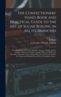 The Confectioners' Hand-book and Practical Guide to the Art of Sugar Boiling in All Its Branches : the Manufacture of Creams, Fondants, Liqueurs, Pastilles, Jujubes (gelatine and Gum), Comfits, Lozeng - Book