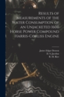 Results of Measurements of the Water Consumption of an Unjacketed 1600 Horse Power Compound Harris-Corliss Engine [microform] - Book