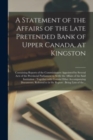A Statement of the Affairs of the Late Pretended Bank of Upper Canada, at Kingston [microform] : Containing Reports of the Commissioners Appointed by Several Acts of the Provincial Parliament to Settl - Book
