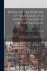 Russia on the Borders of Asia. Kazan, the Ancient Capital of the Tartar Khans; With an Account of the Province to Which It Belongs, the Tribes and Races Which Form Its Population, Etc - Book