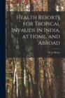 Health Resorts for Tropical Invalids in India, at Home, and Abroad [electronic Resource] - Book
