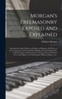 Morgan's Freemasonry Exposed and Explained : Showing the Origin, History and Nature of Masonry, Its Effects on the Government, and the Christian Religion and Containing a Key to All the Degrees of Fre - Book
