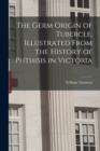 The Germ Origin of Tubercle, Illustrated From the History of Phthisis in Victoria - Book