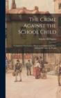The Crime Against the School Child : Compulsory Vaccination; Illegal and Criminal and Non-enforceable Upon the People - Book