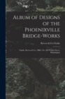 Album of Designs of the Phoenixville Bridge-works [microform] : Clarke, Reeves & Co., Office No. 410 Walnut Street, Philadelphia - Book