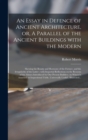 An Essay in Defence of Ancient Architecture, or, A Parallel of the Ancient Buildings With the Modern : Shewing the Beauty and Harmony of the Former, and the Irregularity of the Latter; With Impartial - Book