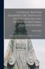Catholic Baptism Examined, or, Thoughts on the Ground and Extent of Baptismal Administration : Wherein Mr. Booth's Publications on Baptism Are Noticed .. - Book