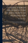 General View of the Agriculture of the County of Huntingdon; Drawn Up for the Consideration of the Board of Agriculture, and Internal Improvement. By R. Parkinson - Book