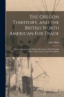 The Oregon Territory, and the British North American Fur Trade [microform] : With an Account of the Habits and Customs of the Principal Native Tribes on the Northern Continent - Book