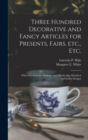 Three Hundred Decorative and Fancy Articles for Presents, Fairs, Etc., Etc.; With Directions for Making : and Nearly One Hundred Decorative Designs - Book