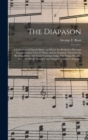 The Diapason : a Collection of Church Music; to Which Are Prefixed a New and Comprehensive View of "music and Its Notation;" Exercises for Reading Music, and Vocal Training; Songs, Part-songs, Rounds, - Book